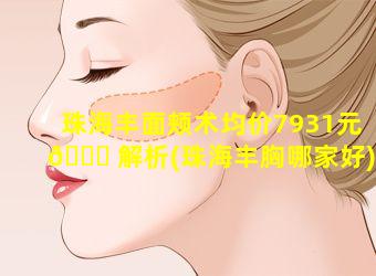 珠海丰面颊术均价7931元 🐋 解析(珠海丰胸哪家好)